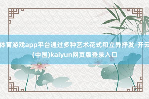 体育游戏app平台通过多种艺术花式和立异抒发-开云(中国)kaiyun网页版登录入口
