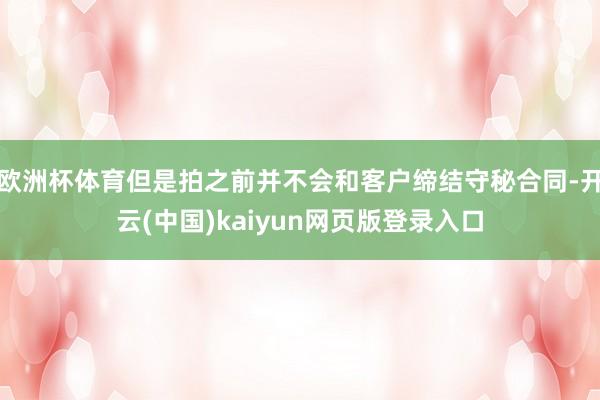 欧洲杯体育但是拍之前并不会和客户缔结守秘合同-开云(中国)kaiyun网页版登录入口