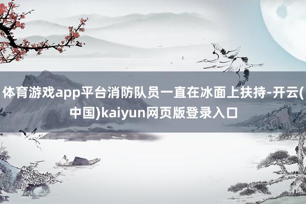 体育游戏app平台消防队员一直在冰面上扶持-开云(中国)kaiyun网页版登录入口