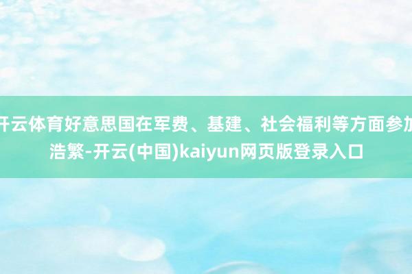 开云体育好意思国在军费、基建、社会福利等方面参加浩繁-开云(中国)kaiyun网页版登录入口