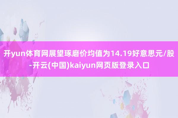 开yun体育网展望琢磨价均值为14.19好意思元/股-开云(中国)kaiyun网页版登录入口