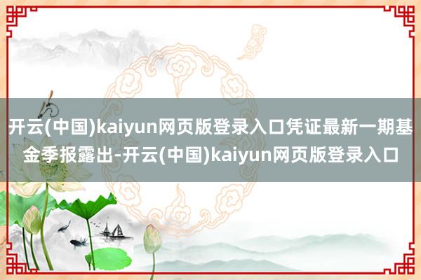 开云(中国)kaiyun网页版登录入口凭证最新一期基金季报露出-开云(中国)kaiyun网页版登录入口