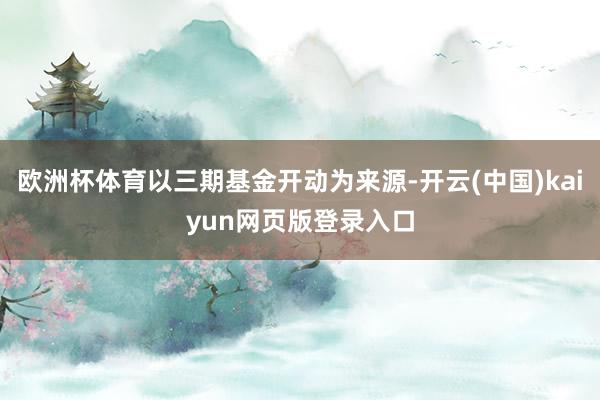欧洲杯体育以三期基金开动为来源-开云(中国)kaiyun网页版登录入口