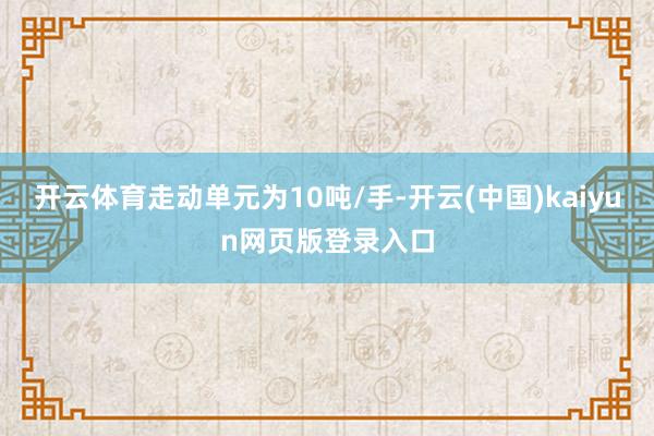 开云体育走动单元为10吨/手-开云(中国)kaiyun网页版登录入口
