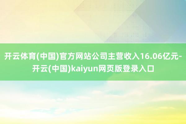 开云体育(中国)官方网站公司主营收入16.06亿元-开云(中国)kaiyun网页版登录入口