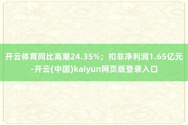 开云体育同比高潮24.35%；扣非净利润1.65亿元-开云(中国)kaiyun网页版登录入口