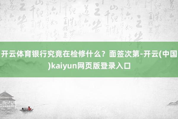 开云体育银行究竟在检修什么？面签次第-开云(中国)kaiyun网页版登录入口