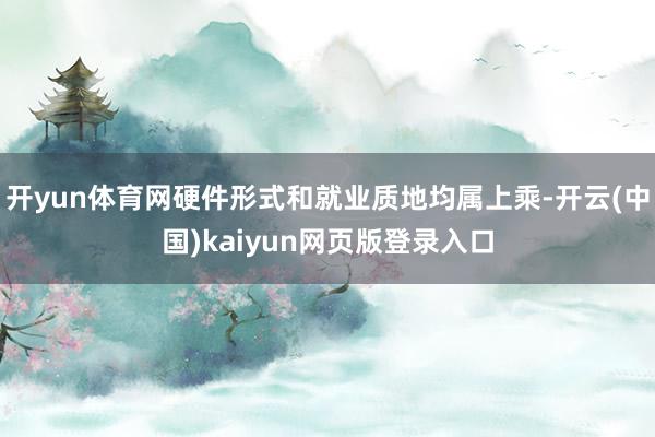 开yun体育网硬件形式和就业质地均属上乘-开云(中国)kaiyun网页版登录入口