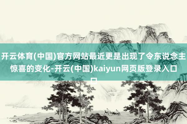 开云体育(中国)官方网站最近更是出现了令东说念主惊喜的变化-开云(中国)kaiyun网页版登录入口