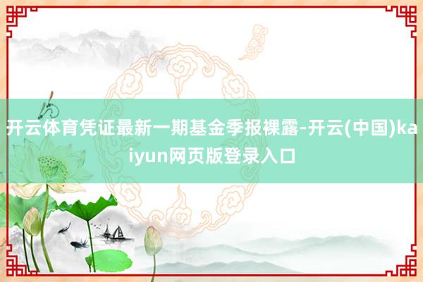 开云体育凭证最新一期基金季报裸露-开云(中国)kaiyun网页版登录入口
