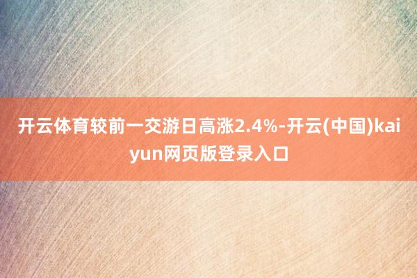 开云体育较前一交游日高涨2.4%-开云(中国)kaiyun网页版登录入口