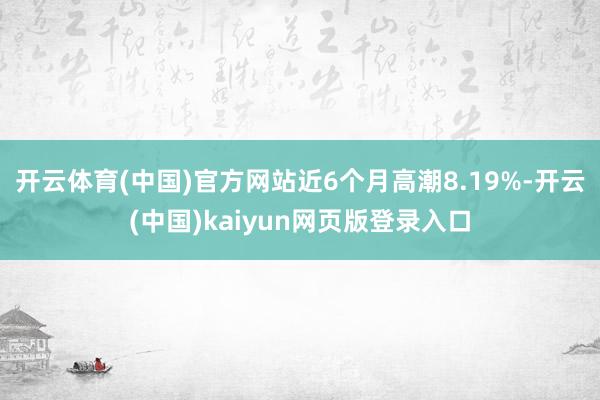 开云体育(中国)官方网站近6个月高潮8.19%-开云(中国)kaiyun网页版登录入口