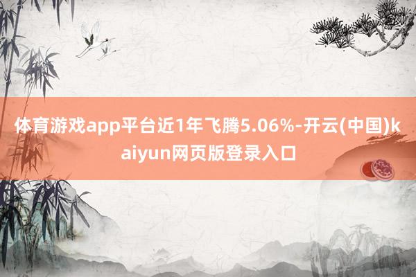 体育游戏app平台近1年飞腾5.06%-开云(中国)kaiyun网页版登录入口