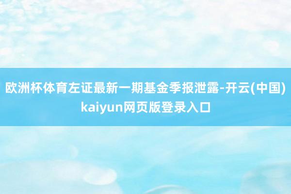 欧洲杯体育左证最新一期基金季报泄露-开云(中国)kaiyun网页版登录入口