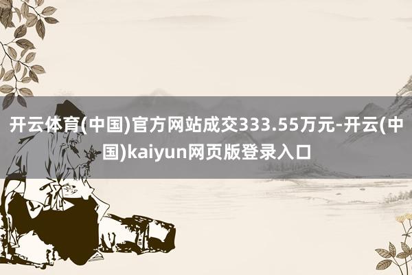 开云体育(中国)官方网站成交333.55万元-开云(中国)kaiyun网页版登录入口