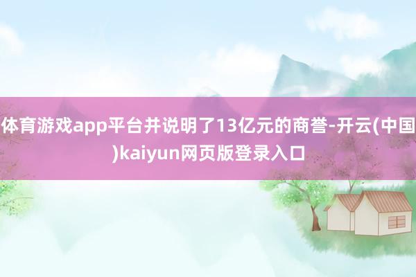 体育游戏app平台并说明了13亿元的商誉-开云(中国)kaiyun网页版登录入口