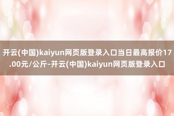 开云(中国)kaiyun网页版登录入口当日最高报价17.00元/公斤-开云(中国)kaiyun网页版登录入口