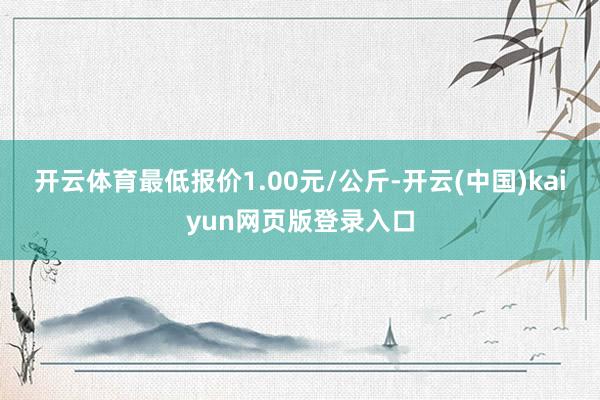 开云体育最低报价1.00元/公斤-开云(中国)kaiyun网页版登录入口