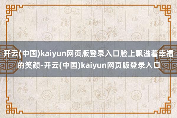 开云(中国)kaiyun网页版登录入口脸上飘溢着幸福的笑颜-开云(中国)kaiyun网页版登录入口