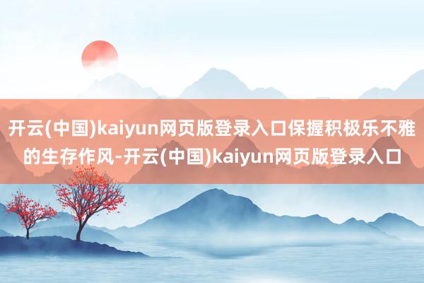 开云(中国)kaiyun网页版登录入口保握积极乐不雅的生存作风-开云(中国)kaiyun网页版登录入口