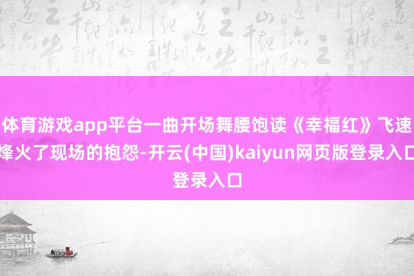 体育游戏app平台一曲开场舞腰饱读《幸福红》飞速烽火了现场的抱怨-开云(中国)kaiyun网页版登录入口