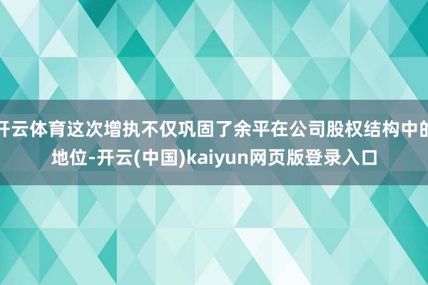 开云体育这次增执不仅巩固了余平在公司股权结构中的地位-开云(中国)kaiyun网页版登录入口