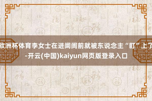 欧洲杯体育李女士在进阛阓前就被东说念主“盯”上了-开云(中国)kaiyun网页版登录入口