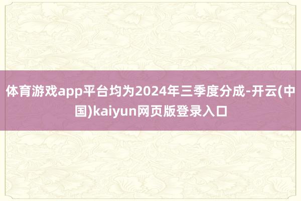体育游戏app平台均为2024年三季度分成-开云(中国)kaiyun网页版登录入口