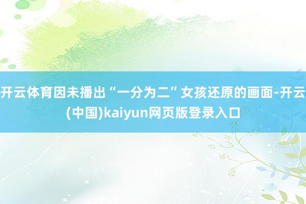 开云体育因未播出“一分为二”女孩还原的画面-开云(中国)kaiyun网页版登录入口