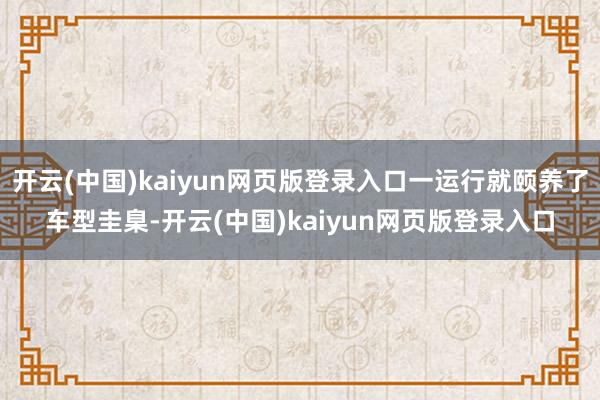 开云(中国)kaiyun网页版登录入口一运行就颐养了车型圭臬-开云(中国)kaiyun网页版登录入口