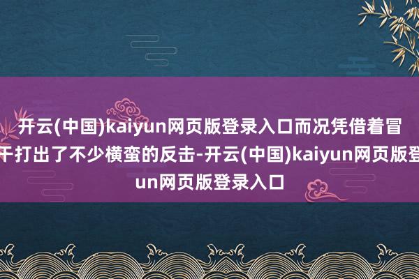 开云(中国)kaiyun网页版登录入口而况凭借着冒失的能干打出了不少横蛮的反击-开云(中国)kaiyun网页版登录入口