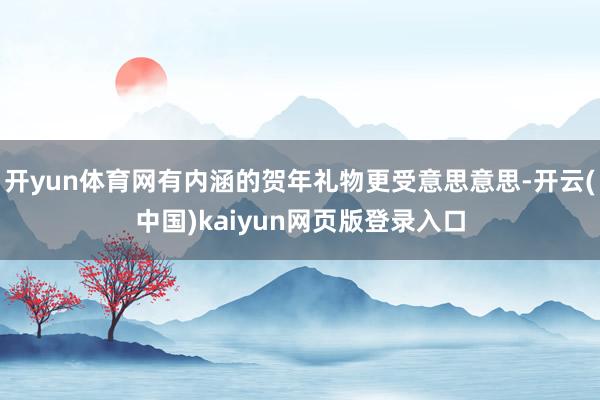 开yun体育网有内涵的贺年礼物更受意思意思-开云(中国)kaiyun网页版登录入口