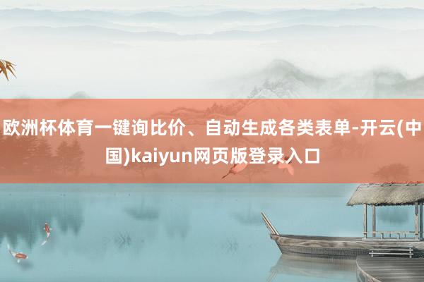 欧洲杯体育一键询比价、自动生成各类表单-开云(中国)kaiyun网页版登录入口