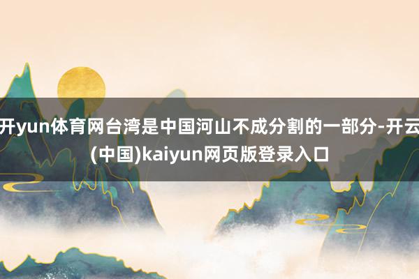 开yun体育网台湾是中国河山不成分割的一部分-开云(中国)kaiyun网页版登录入口