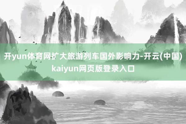 开yun体育网扩大旅游列车国外影响力-开云(中国)kaiyun网页版登录入口