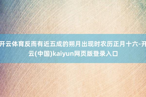 开云体育反而有近五成的朔月出现时农历正月十六-开云(中国)kaiyun网页版登录入口