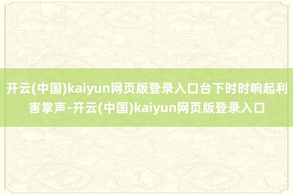 开云(中国)kaiyun网页版登录入口台下时时响起利害掌声-开云(中国)kaiyun网页版登录入口