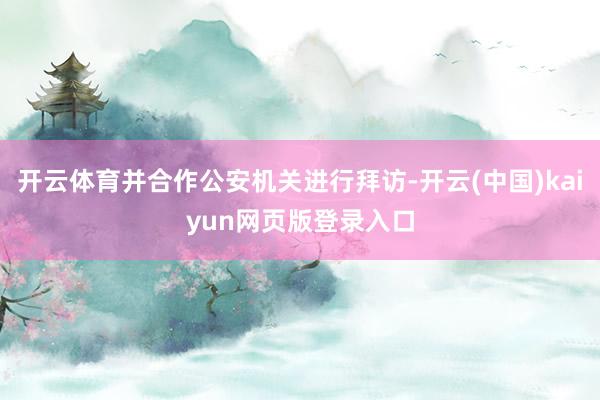 开云体育并合作公安机关进行拜访-开云(中国)kaiyun网页版登录入口