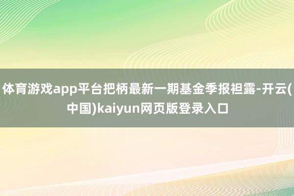 体育游戏app平台把柄最新一期基金季报袒露-开云(中国)kaiyun网页版登录入口