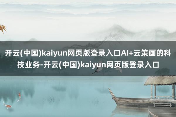 开云(中国)kaiyun网页版登录入口AI+云策画的科技业务-开云(中国)kaiyun网页版登录入口