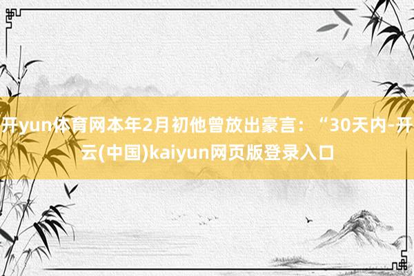 开yun体育网本年2月初他曾放出豪言：“30天内-开云(中国)kaiyun网页版登录入口