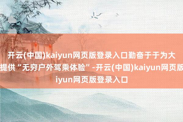 开云(中国)kaiyun网页版登录入口勤奋于于为大众耗尽者提供“无穷户外驾乘体验”-开云(中国)kaiyun网页版登录入口