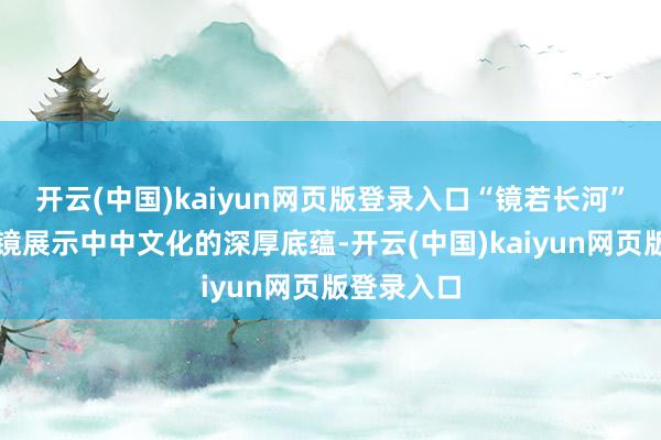 开云(中国)kaiyun网页版登录入口“镜若长河”展通过铜镜展示中中文化的深厚底蕴-开云(中国)kaiyun网页版登录入口