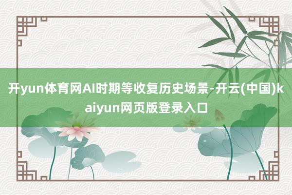 开yun体育网AI时期等收复历史场景-开云(中国)kaiyun网页版登录入口