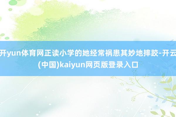 开yun体育网正读小学的她经常祸患其妙地摔跤-开云(中国)kaiyun网页版登录入口