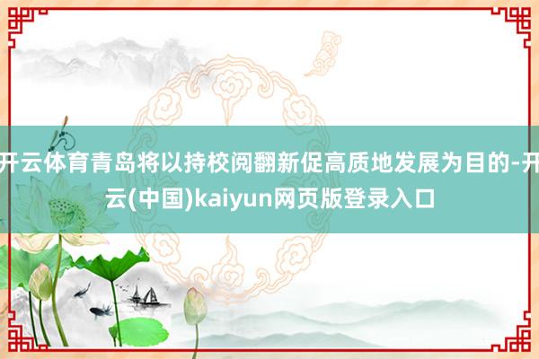 开云体育青岛将以持校阅翻新促高质地发展为目的-开云(中国)kaiyun网页版登录入口