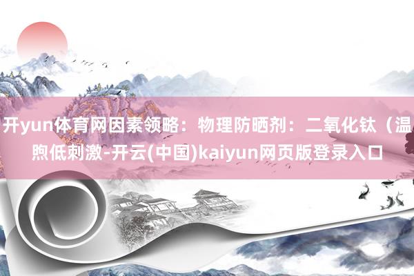 开yun体育网因素领略：物理防晒剂：二氧化钛（温煦低刺激-开云(中国)kaiyun网页版登录入口