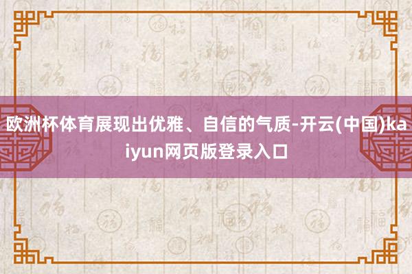 欧洲杯体育展现出优雅、自信的气质-开云(中国)kaiyun网页版登录入口