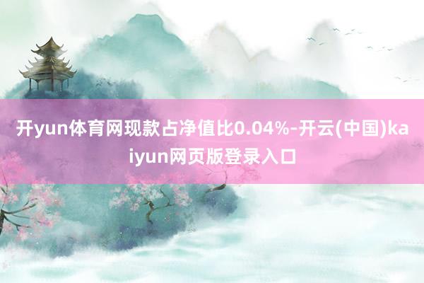 开yun体育网现款占净值比0.04%-开云(中国)kaiyun网页版登录入口