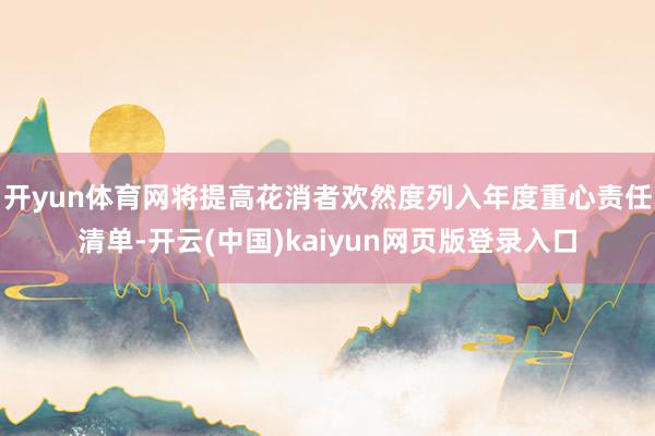 开yun体育网将提高花消者欢然度列入年度重心责任清单-开云(中国)kaiyun网页版登录入口
